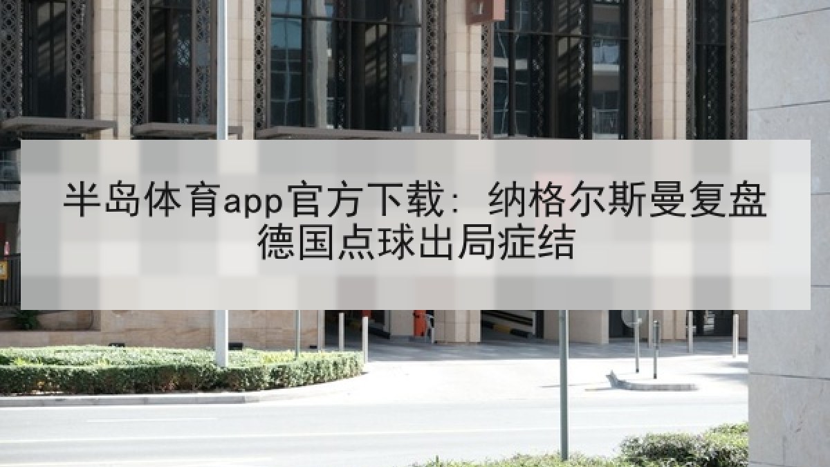 半岛体育app官方下载: 纳格尔斯曼复盘德国点球出局症结 半岛体育app官方下载: 纳格尔斯曼复盘德国点球出局症结