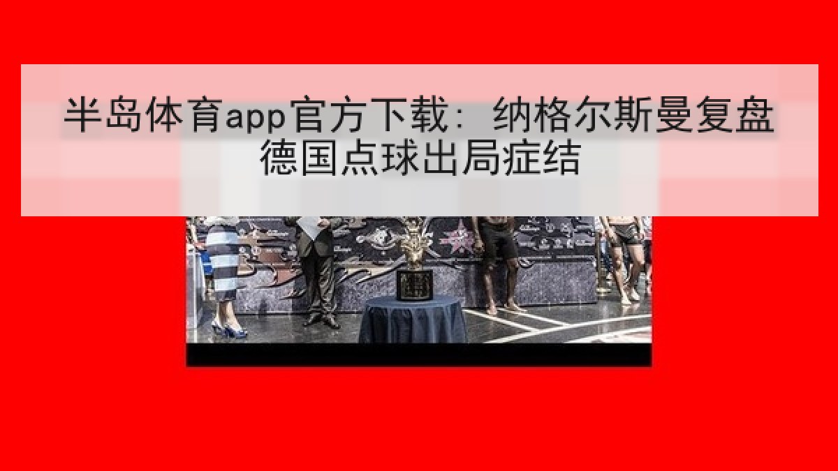 半岛体育app官方下载: 纳格尔斯曼复盘德国点球出局症结