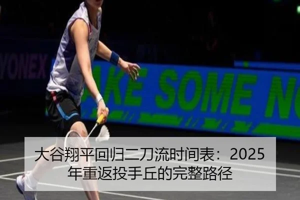 大谷翔平回归二刀流时间表：2025年重返投手丘的完整路径