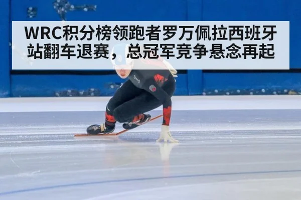 WRC积分榜领跑者罗万佩拉西班牙站翻车退赛，总冠军竞争悬念再起