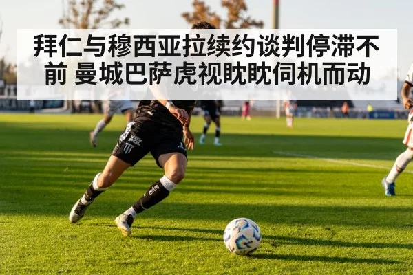拜仁与穆西亚拉续约谈判停滞不前 曼城巴萨虎视眈眈伺机而动