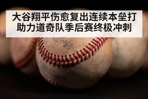 大谷翔平伤愈复出连续本垒打助力道奇队季后赛终极冲刺