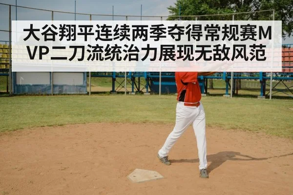大谷翔平连续两季夺得常规赛MVP二刀流统治力展现无敌风范