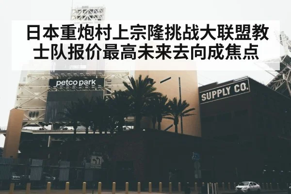 日本重炮村上宗隆挑战大联盟教士队报价最高未来去向成焦点
