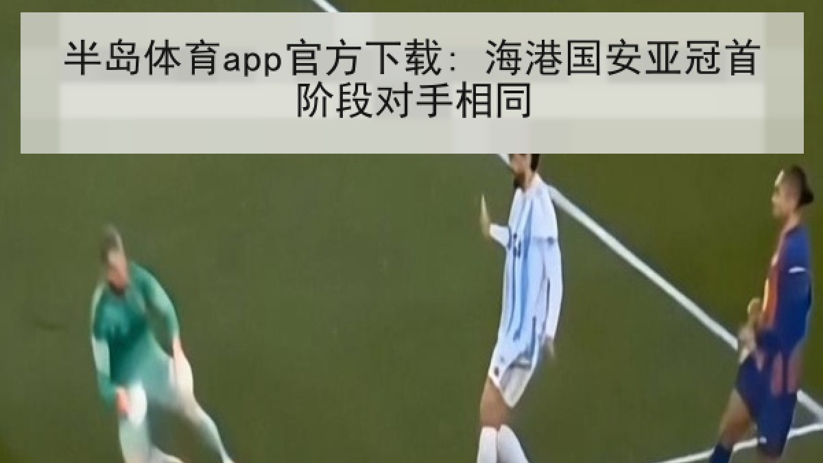 半岛体育app官方下载: 海港国安亚冠首阶段对手相同