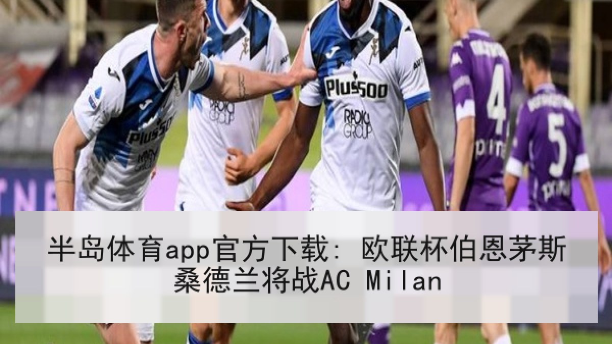 半岛体育app官方下载: 欧联杯伯恩茅斯桑德兰将战AC Milan