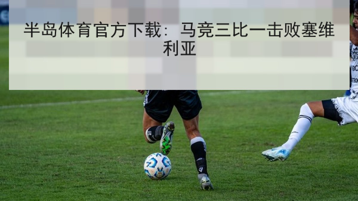 半岛体育官方下载: 马竞三比一击败塞维利亚