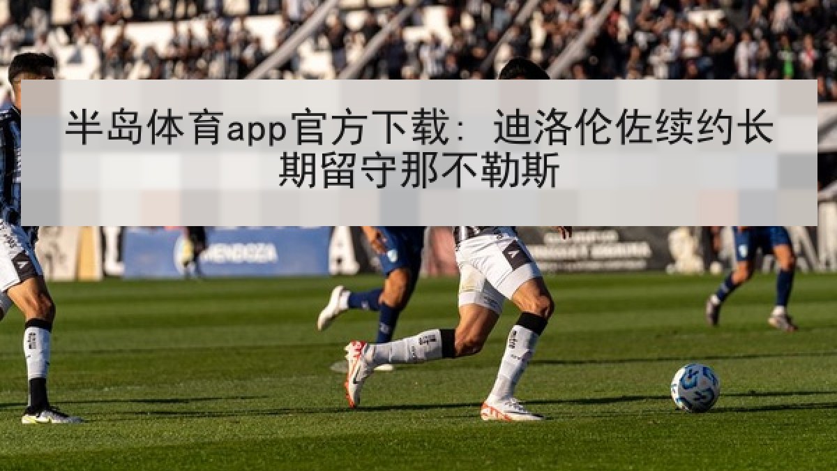 半岛体育app官方下载: 迪洛伦佐续约长期留守那不勒斯
